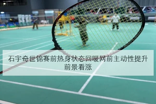 石宇奇世锦赛前热身状态回暖网前主动性提升前景看涨