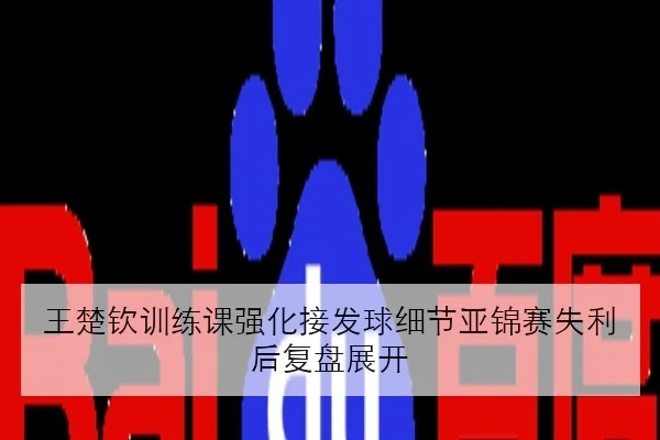 王楚钦训练课强化接发球细节亚锦赛失利后复盘展开