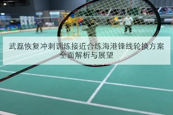 武磊恢复冲刺训练接近合练海港锋线轮换方案全面解析与展望（BAJIESPORTS）
